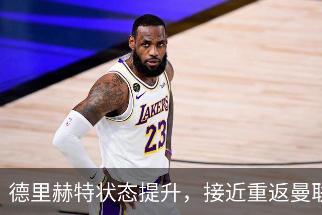德里赫特状态提升，接近重返曼联比赛阵容